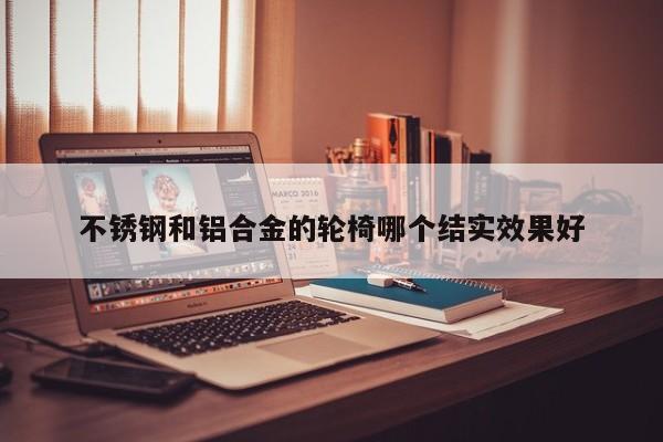 不銹鋼和鋁合金的輪椅哪個(gè)結(jié)實(shí)效果好