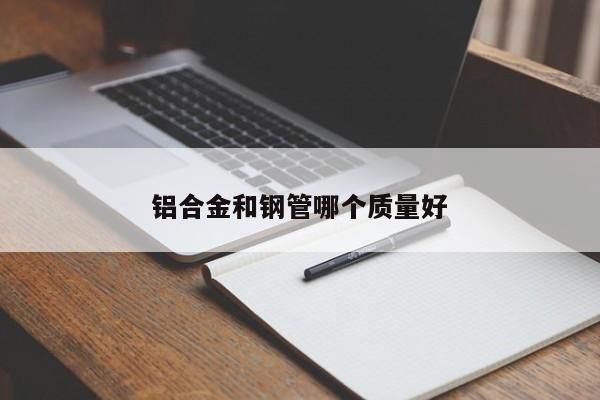 鋁合金和鋼管哪個(gè)質(zhì)量好