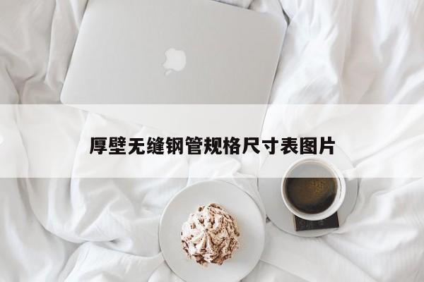 厚壁無(wú)縫鋼管規(guī)格尺寸表圖片